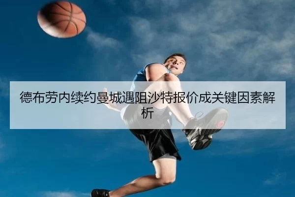 德布劳内续约曼城遇阻沙特报价成关键因素解析