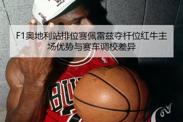 F1奥地利站排位赛佩雷兹夺杆位红牛主场优势与赛车调校差异