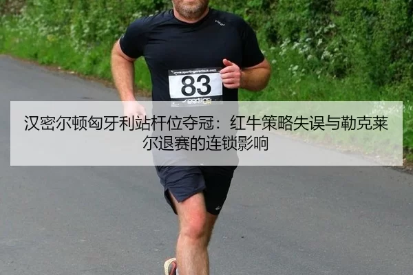 汉密尔顿匈牙利站杆位夺冠：红牛策略失误与勒克莱尔退赛的连锁影响